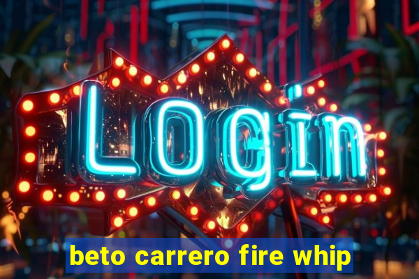 beto carrero fire whip